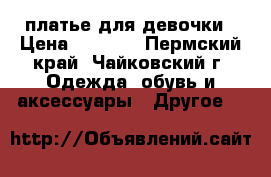 платье для девочки › Цена ­ 3 000 - Пермский край, Чайковский г. Одежда, обувь и аксессуары » Другое   